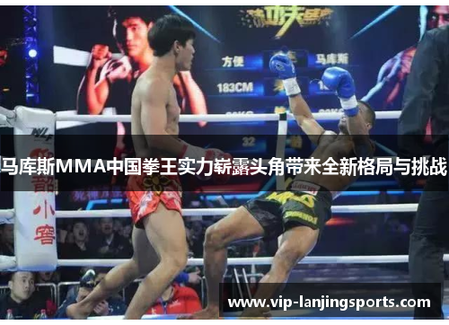 马库斯MMA中国拳王实力崭露头角带来全新格局与挑战