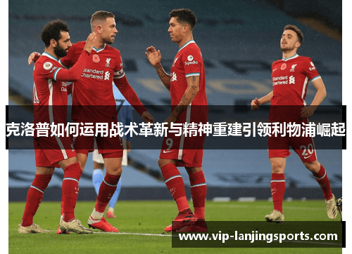 克洛普如何运用战术革新与精神重建引领利物浦崛起