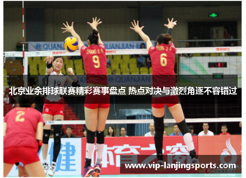 北京业余排球联赛精彩赛事盘点 热点对决与激烈角逐不容错过