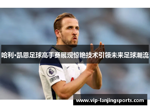 哈利·凯恩足球高手赛展现惊艳技术引领未来足球潮流