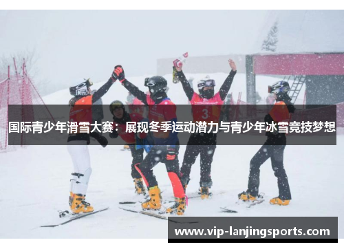国际青少年滑雪大赛：展现冬季运动潜力与青少年冰雪竞技梦想