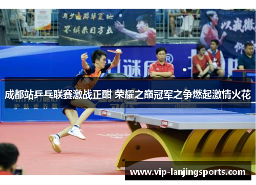 成都站乒乓联赛激战正酣 荣耀之巅冠军之争燃起激情火花