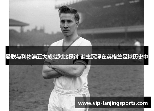 曼联与利物浦五大成就对比探讨 谁主沉浮在英格兰足球历史中