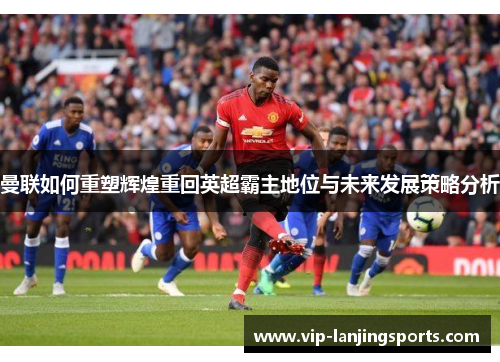曼联如何重塑辉煌重回英超霸主地位与未来发展策略分析