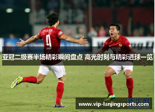 亚冠二级赛半场精彩瞬间盘点 高光时刻与精彩进球一览