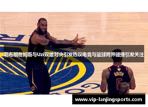 勒布朗詹姆斯与Uzi双雄对决引发热议电竞与篮球跨界碰撞引发关注