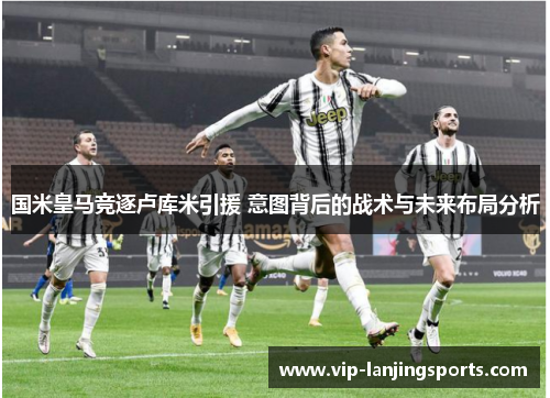 国米皇马竞逐卢库米引援 意图背后的战术与未来布局分析