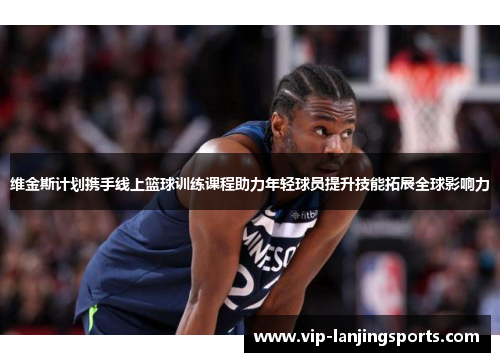维金斯计划携手线上篮球训练课程助力年轻球员提升技能拓展全球影响力