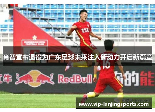 肖智宣布退役为广东足球未来注入新动力开启新篇章