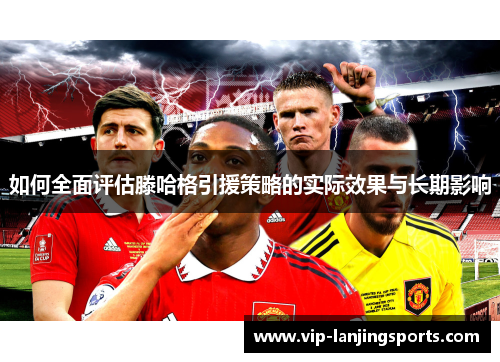 如何全面评估滕哈格引援策略的实际效果与长期影响