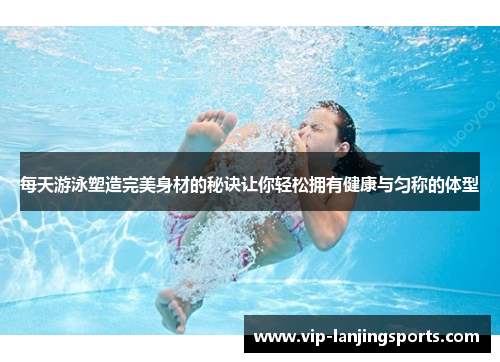 每天游泳塑造完美身材的秘诀让你轻松拥有健康与匀称的体型