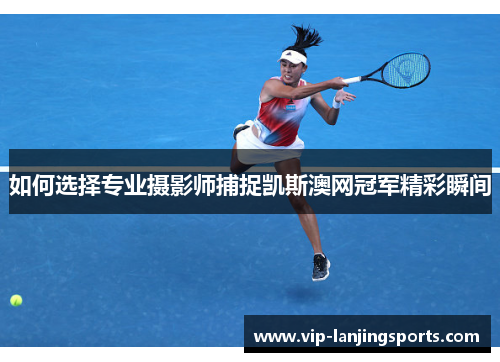 如何选择专业摄影师捕捉凯斯澳网冠军精彩瞬间