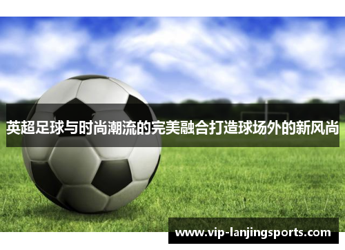 英超足球与时尚潮流的完美融合打造球场外的新风尚
