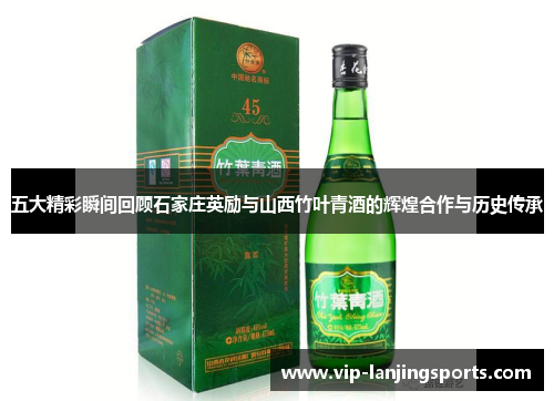 五大精彩瞬间回顾石家庄英励与山西竹叶青酒的辉煌合作与历史传承