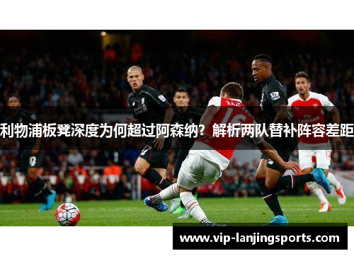 利物浦板凳深度为何超过阿森纳？解析两队替补阵容差距