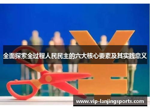 全面探索全过程人民民主的六大核心要素及其实践意义
