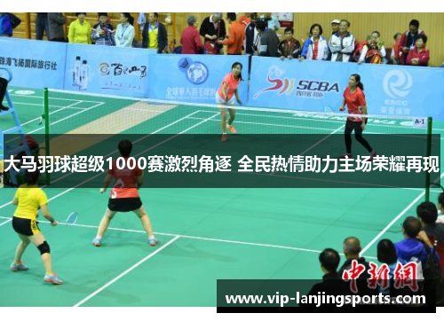 大马羽球超级1000赛激烈角逐 全民热情助力主场荣耀再现