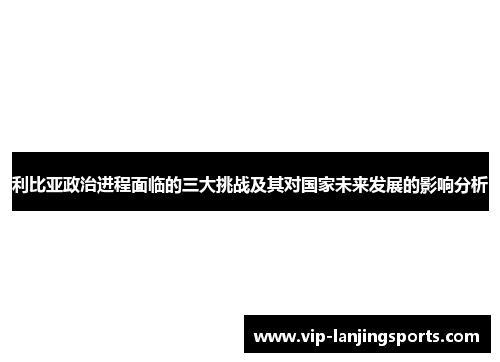 利比亚政治进程面临的三大挑战及其对国家未来发展的影响分析