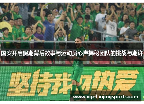 国安开启假期背后故事与运动员心声揭秘团队的挑战与期许