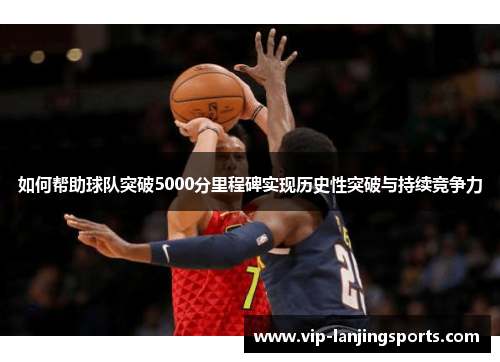 如何帮助球队突破5000分里程碑实现历史性突破与持续竞争力