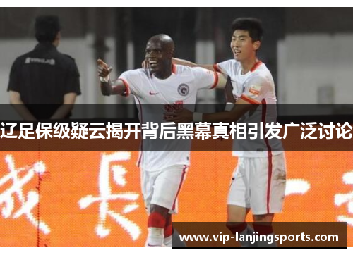 辽足保级疑云揭开背后黑幕真相引发广泛讨论