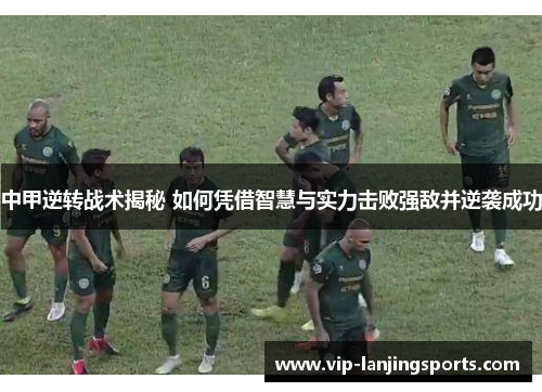 中甲逆转战术揭秘 如何凭借智慧与实力击败强敌并逆袭成功
