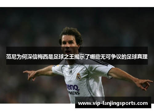 范尼为何深信梅西是足球之王揭示了哪些无可争议的足球真理