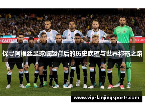 探寻阿根廷足球崛起背后的历史底蕴与世界称霸之路