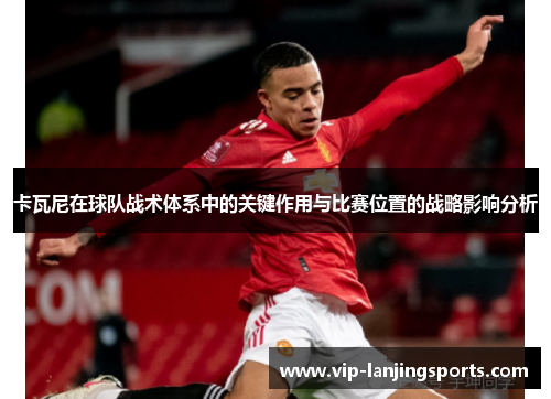 卡瓦尼在球队战术体系中的关键作用与比赛位置的战略影响分析