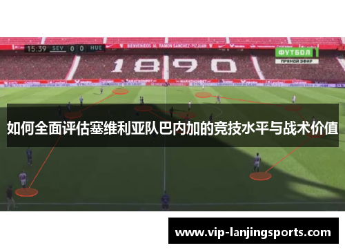如何全面评估塞维利亚队巴内加的竞技水平与战术价值