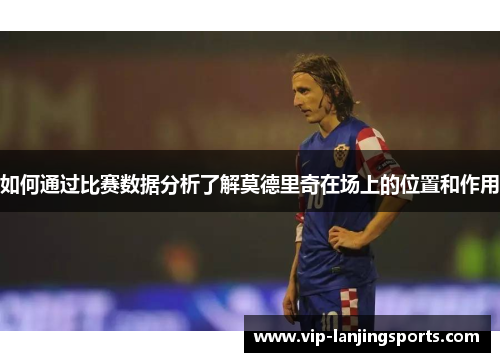 如何通过比赛数据分析了解莫德里奇在场上的位置和作用